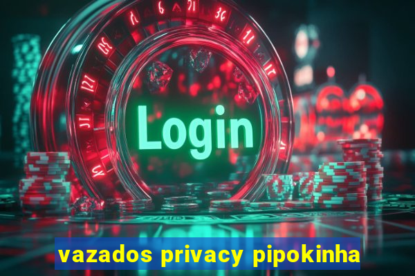 vazados privacy pipokinha